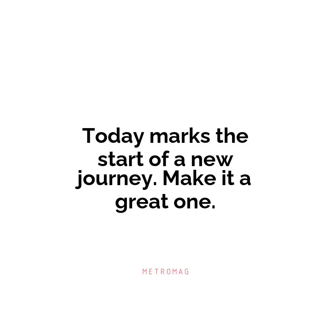 Today marks the start of a new journey. Make it a great one.
