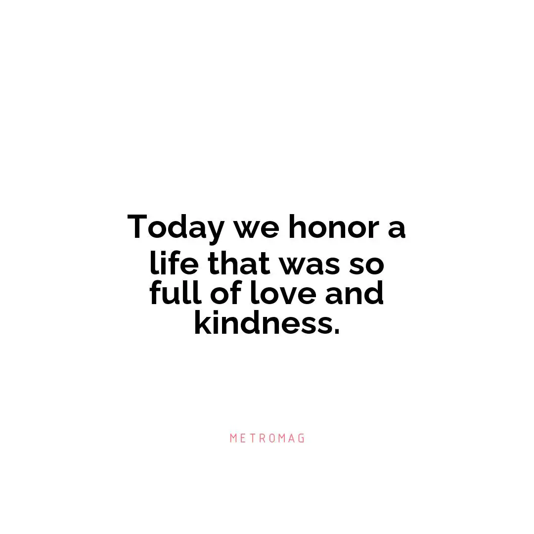 Today we honor a life that was so full of love and kindness.