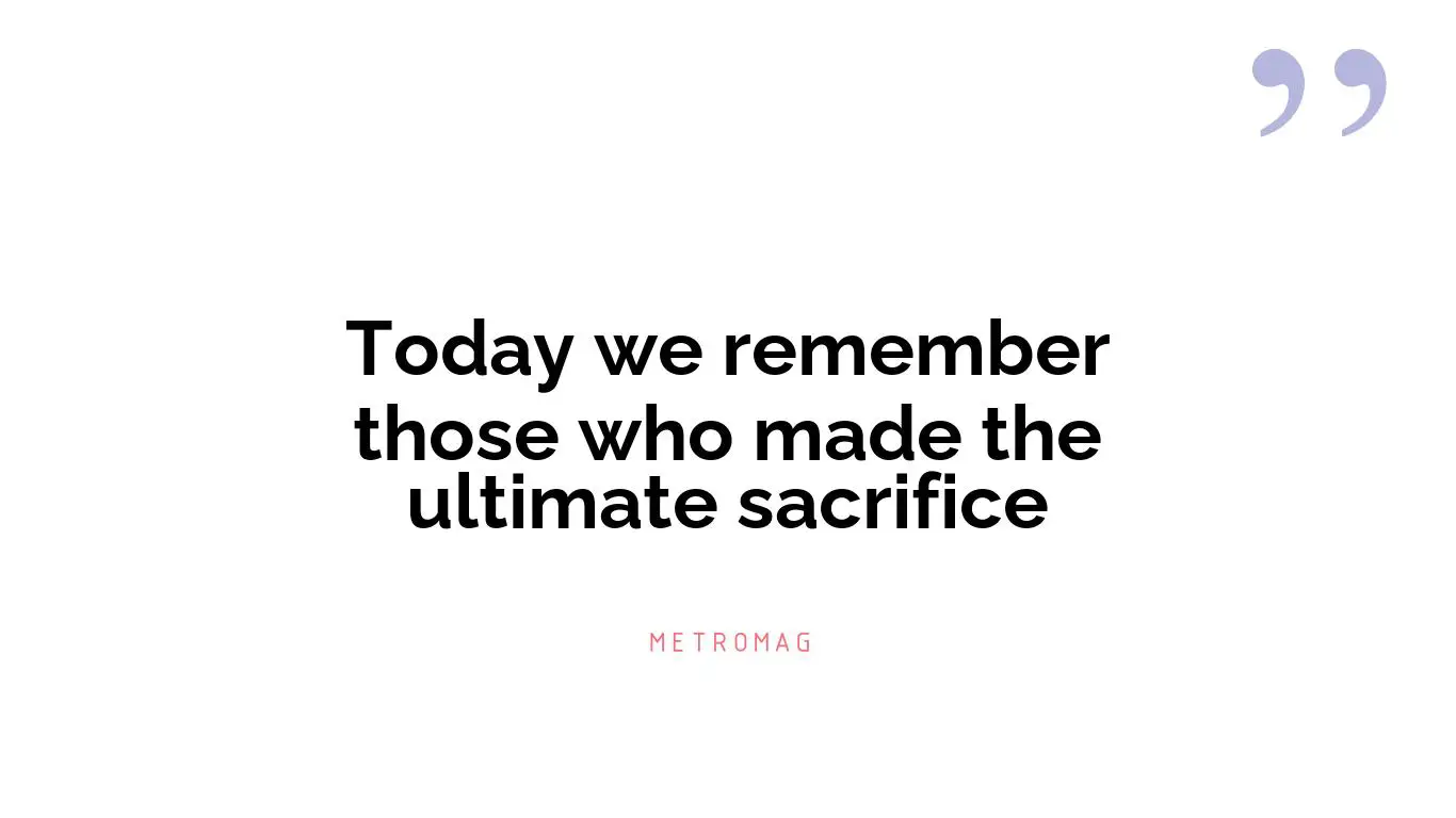 Today we remember those who made the ultimate sacrifice