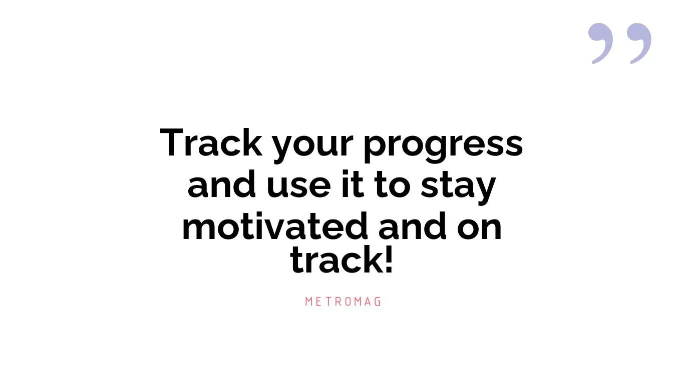 Track your progress and use it to stay motivated and on track!
