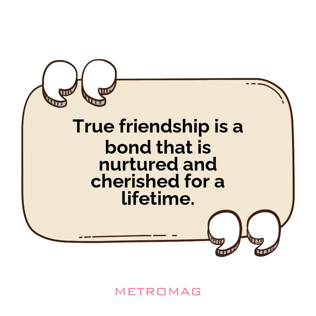 True friendship is a bond that is nurtured and cherished for a lifetime.