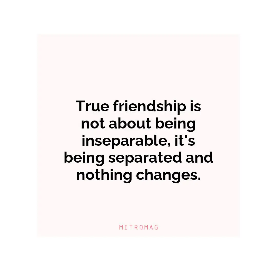 True friendship is not about being inseparable, it's being separated and nothing changes.