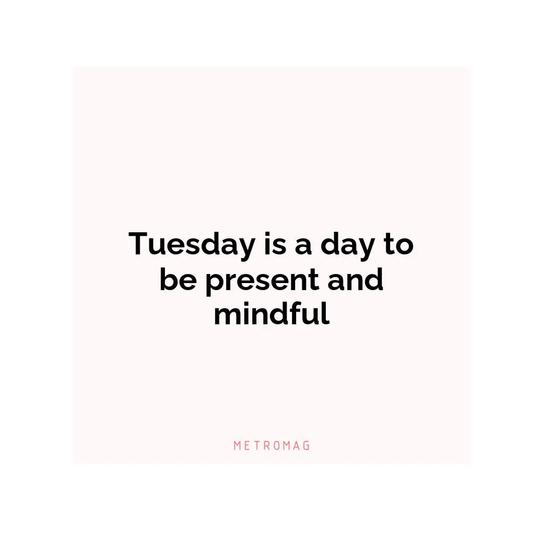 Tuesday is a day to be present and mindful