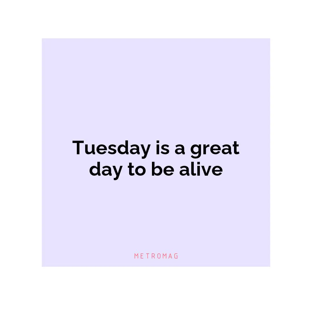 Tuesday is a great day to be alive