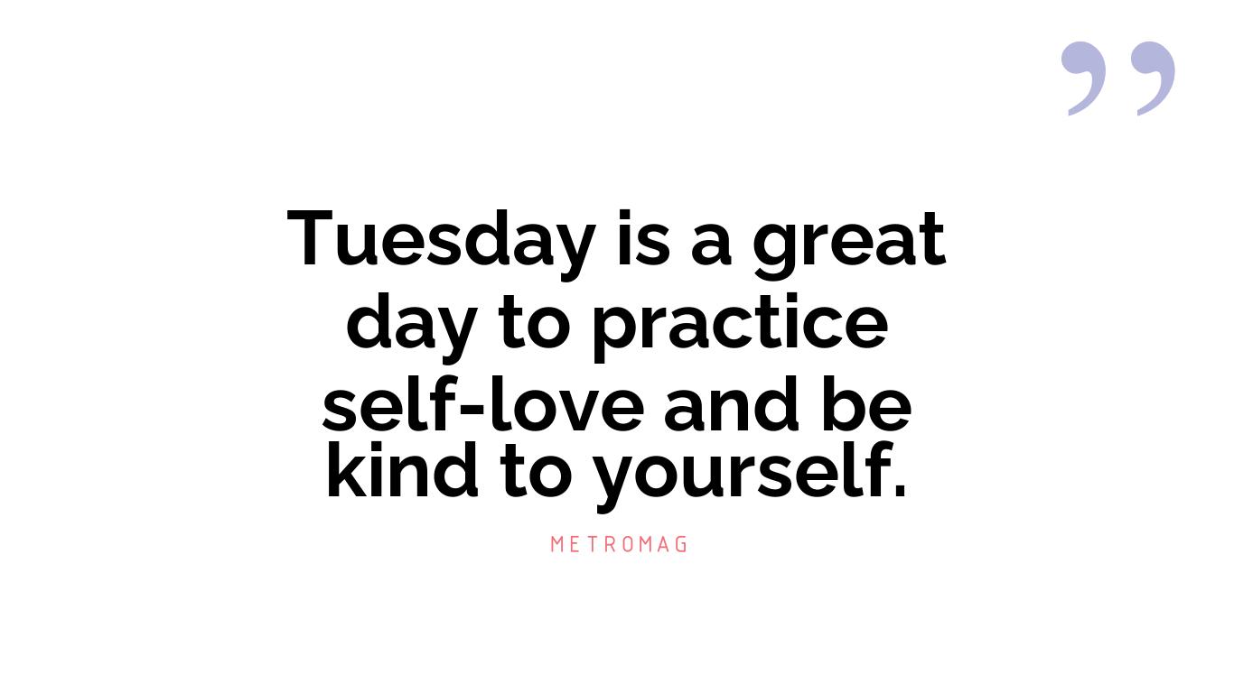 Tuesday is a great day to practice self-love and be kind to yourself.