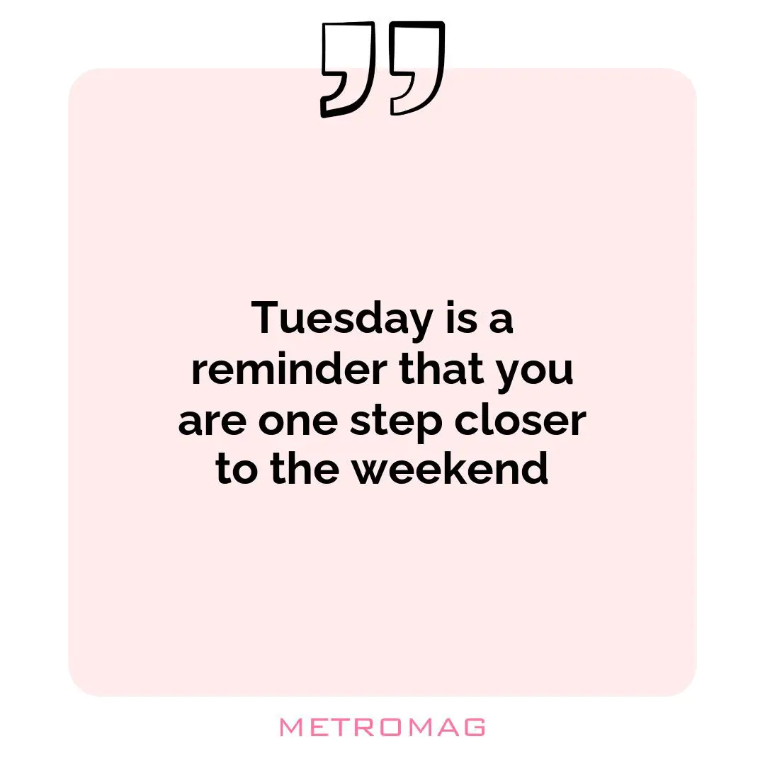 Tuesday is a reminder that you are one step closer to the weekend
