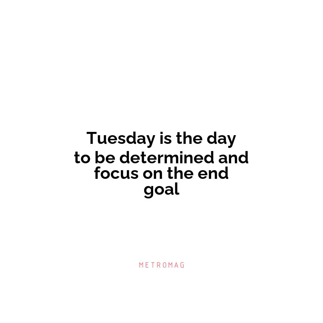 Tuesday is the day to be determined and focus on the end goal