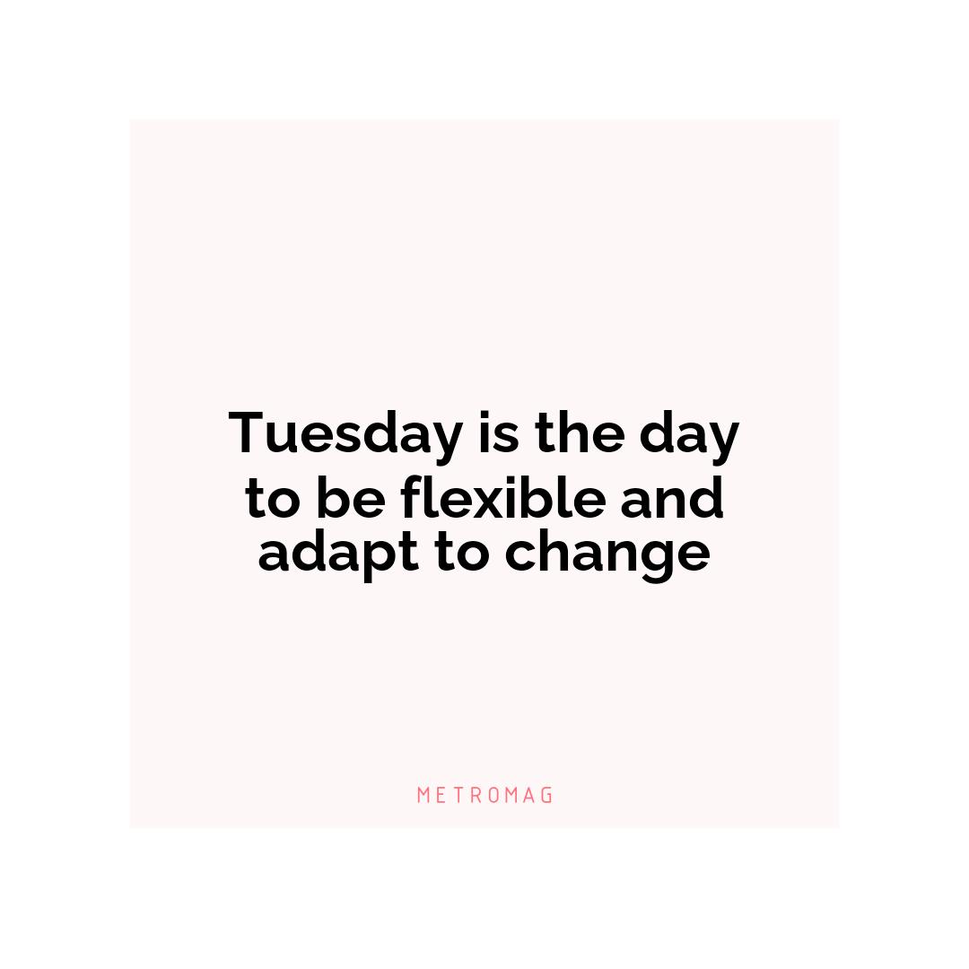 Tuesday is the day to be flexible and adapt to change