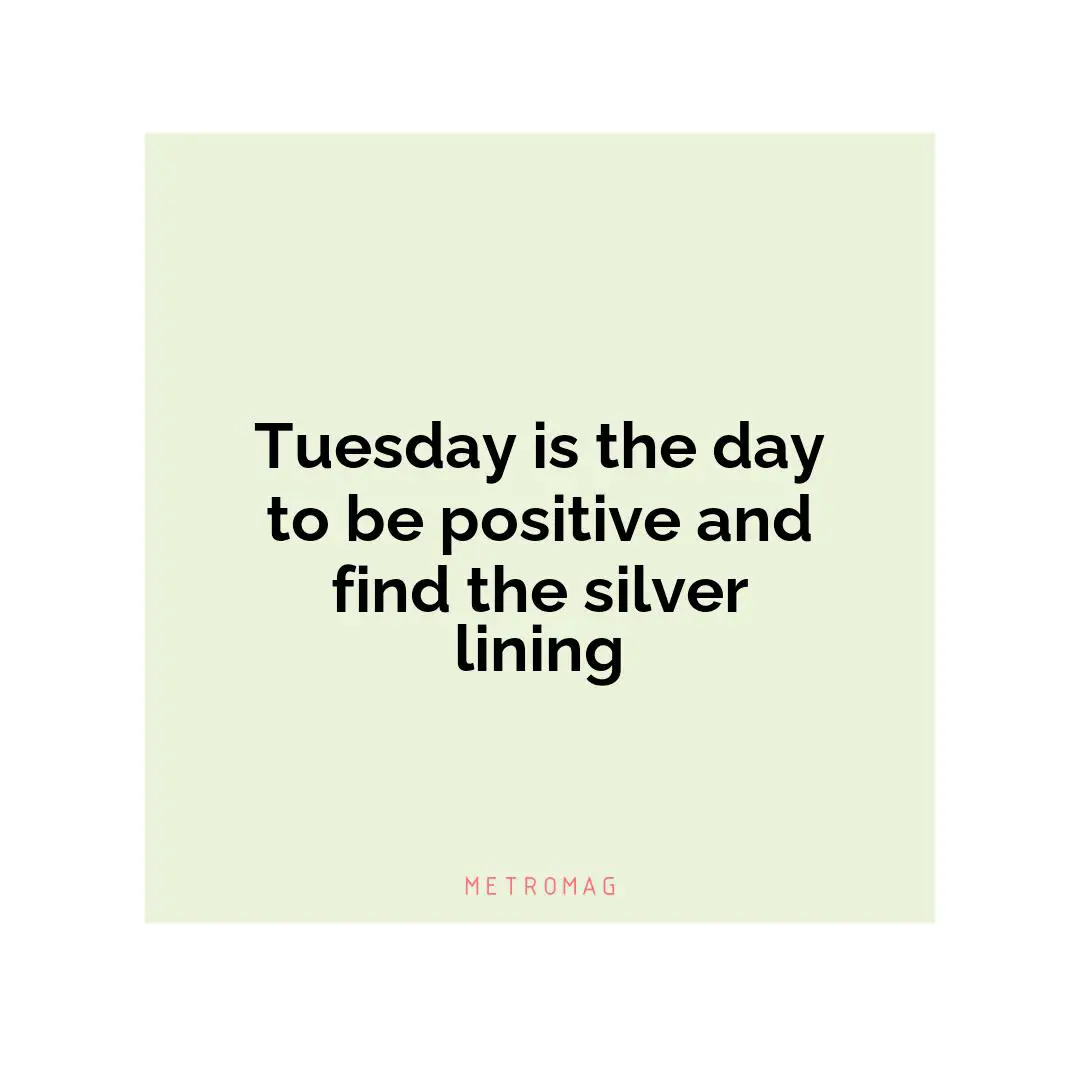 Tuesday is the day to be positive and find the silver lining
