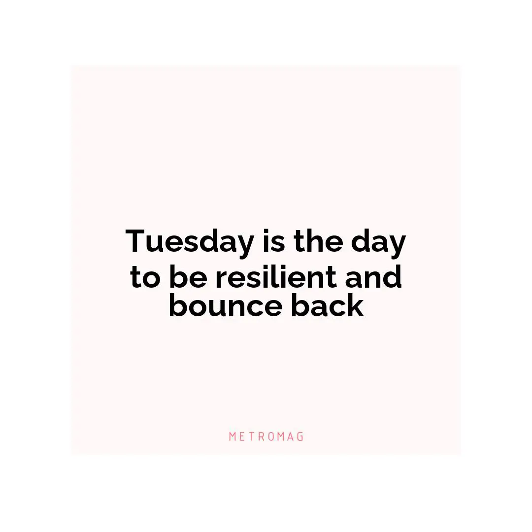 Tuesday is the day to be resilient and bounce back