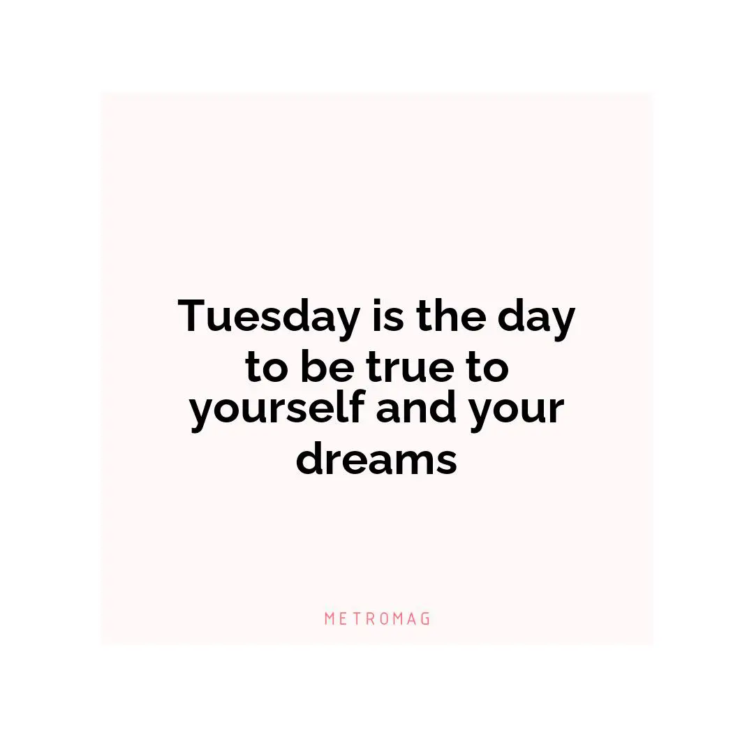 Tuesday is the day to be true to yourself and your dreams