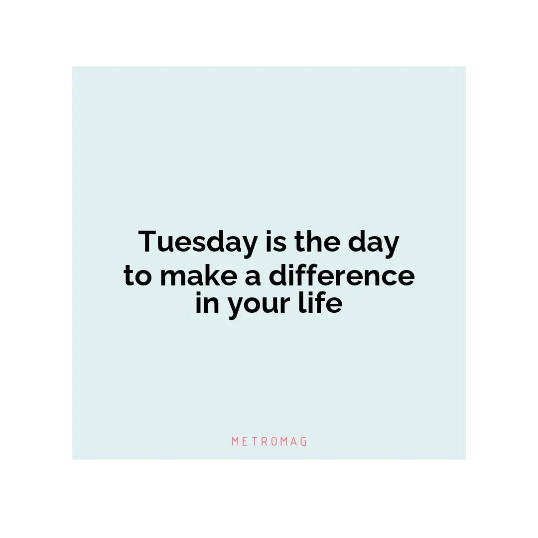 Tuesday is the day to make a difference in your life