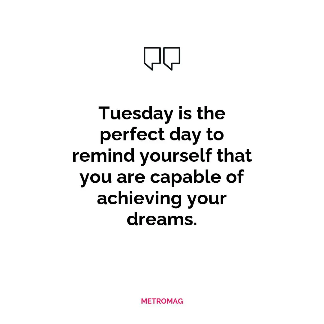Tuesday is the perfect day to remind yourself that you are capable of achieving your dreams.