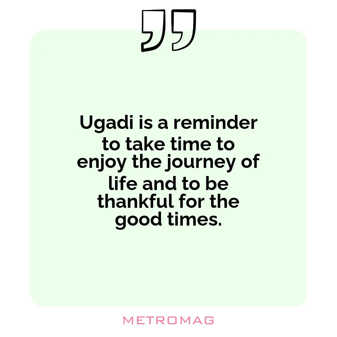 Ugadi is a reminder to take time to enjoy the journey of life and to be thankful for the good times.