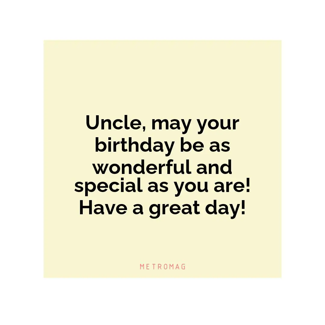 Uncle, may your birthday be as wonderful and special as you are! Have a great day!