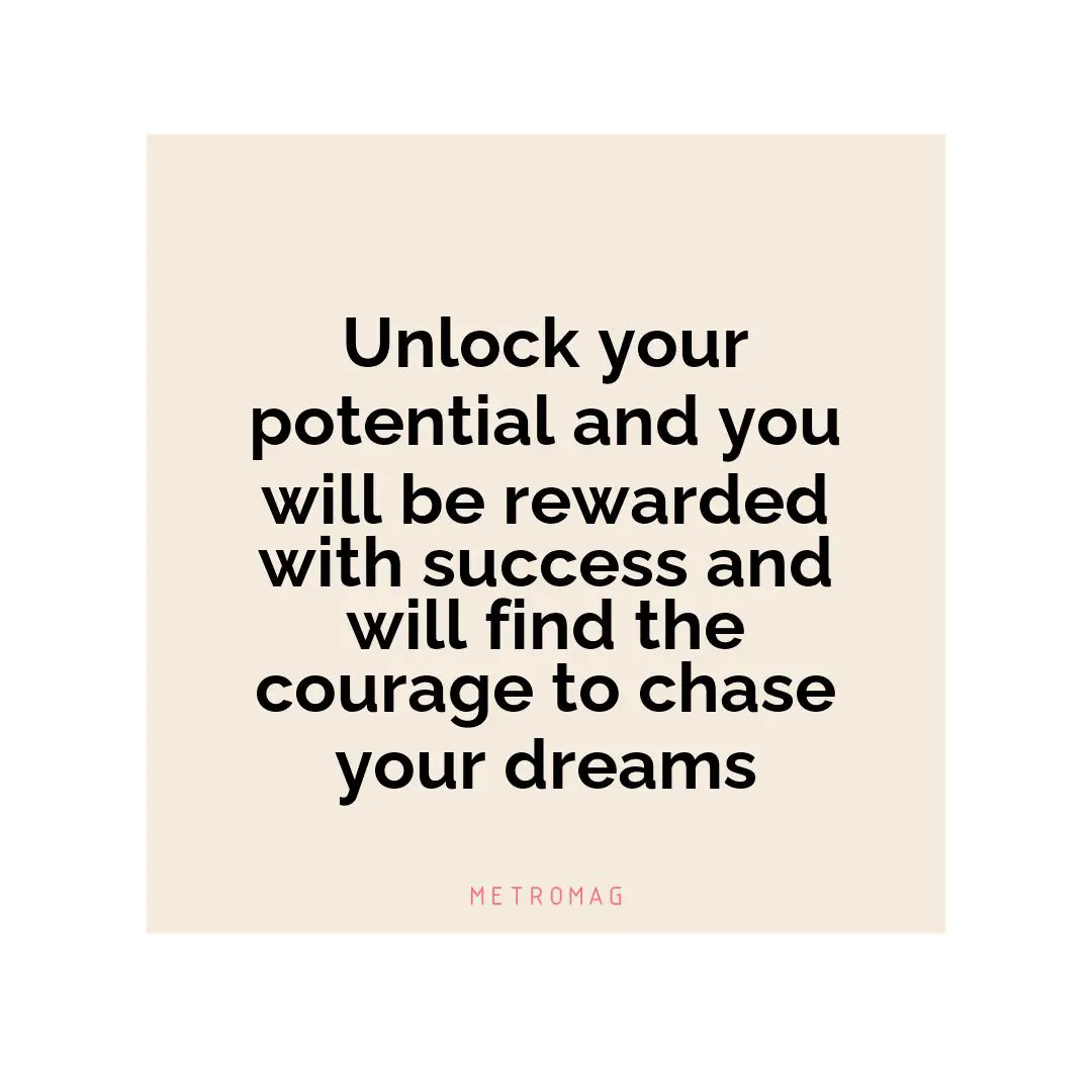 Unlock your potential and you will be rewarded with success and will find the courage to chase your dreams