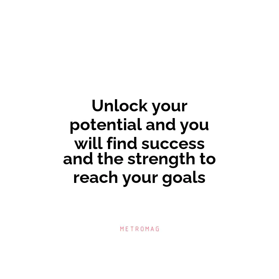 Unlock your potential and you will find success and the strength to reach your goals