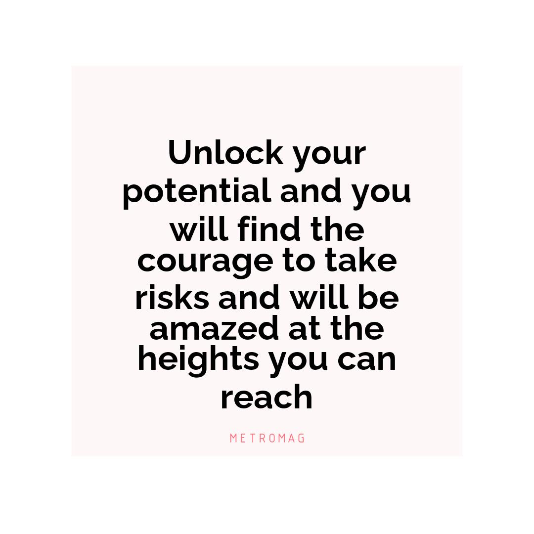 Unlock your potential and you will find the courage to take risks and will be amazed at the heights you can reach