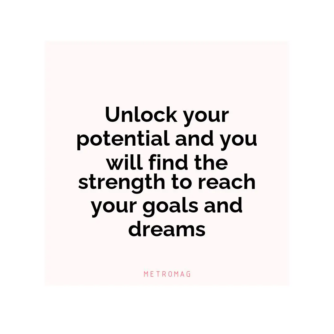 Unlock your potential and you will find the strength to reach your goals and dreams