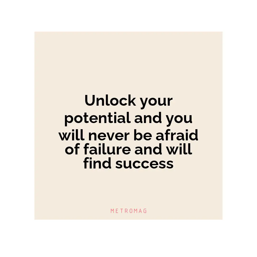 Unlock your potential and you will never be afraid of failure and will find success