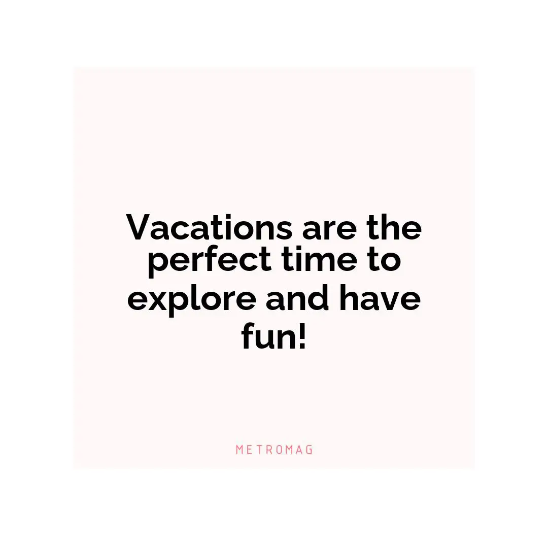 Vacations are the perfect time to explore and have fun!