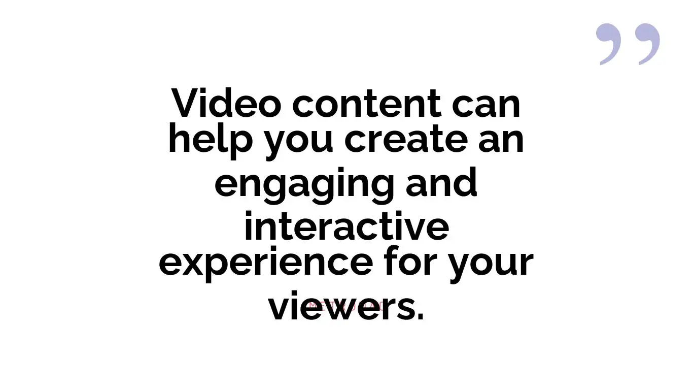 Video content can help you create an engaging and interactive experience for your viewers.