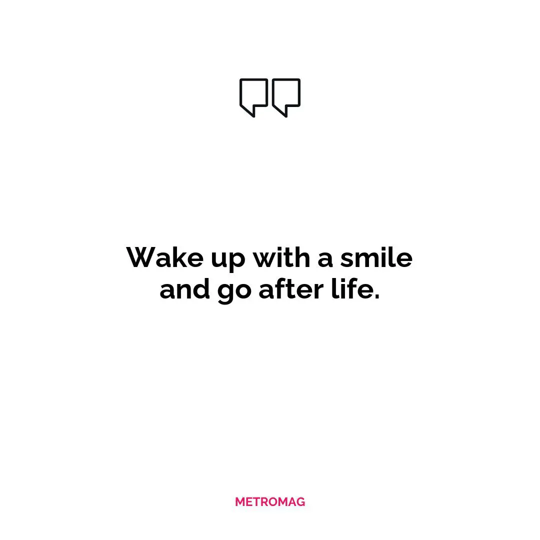 Wake up with a smile and go after life.