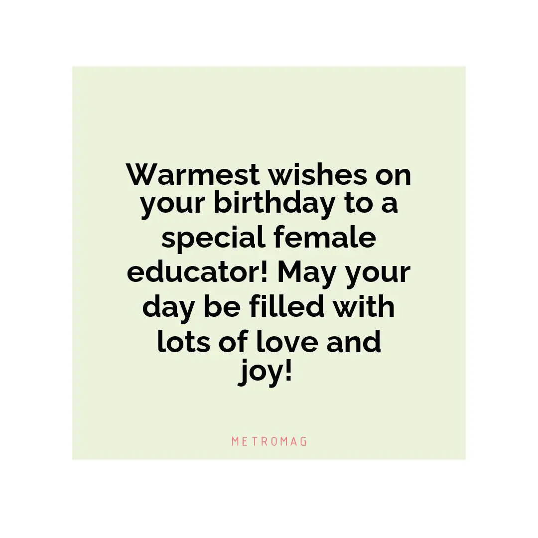 Warmest wishes on your birthday to a special female educator! May your day be filled with lots of love and joy!