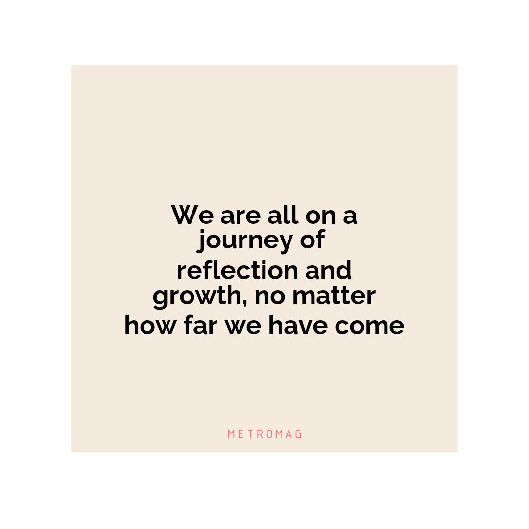 We are all on a journey of reflection and growth, no matter how far we have come