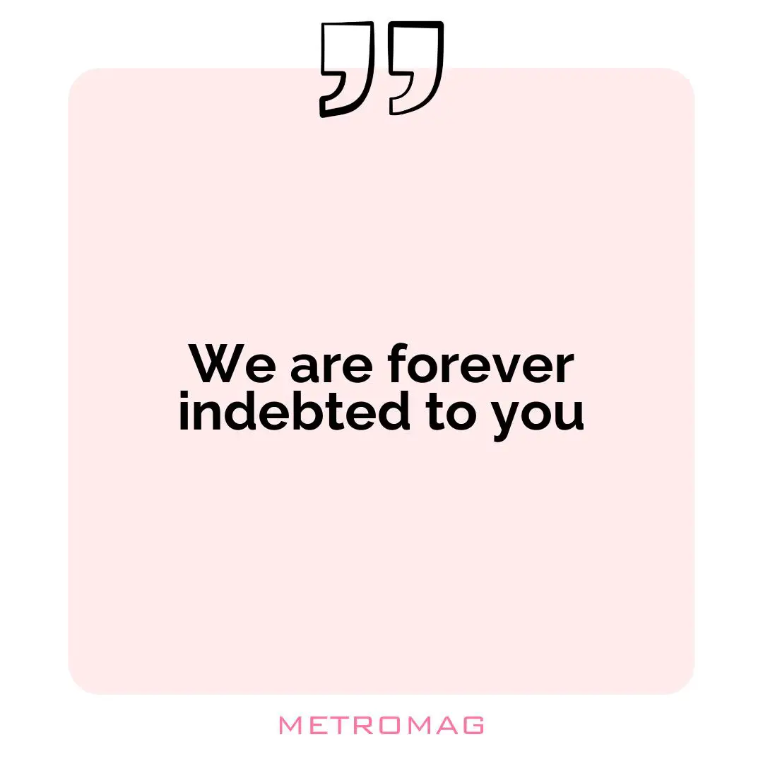 We are forever indebted to you