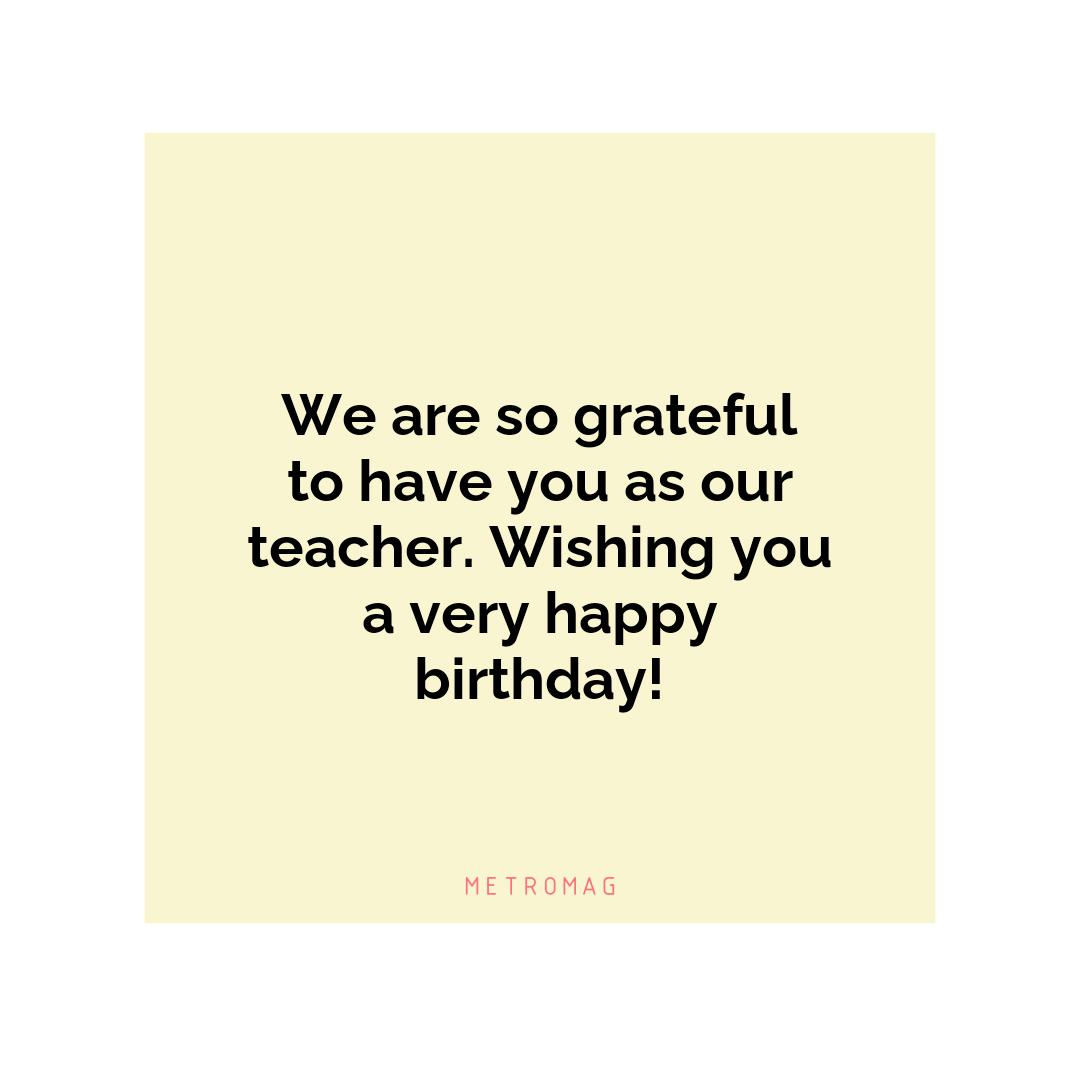 We are so grateful to have you as our teacher. Wishing you a very happy birthday!