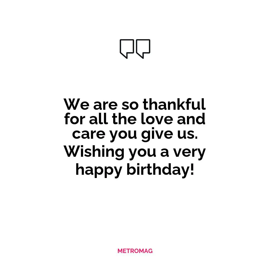 We are so thankful for all the love and care you give us. Wishing you a very happy birthday!