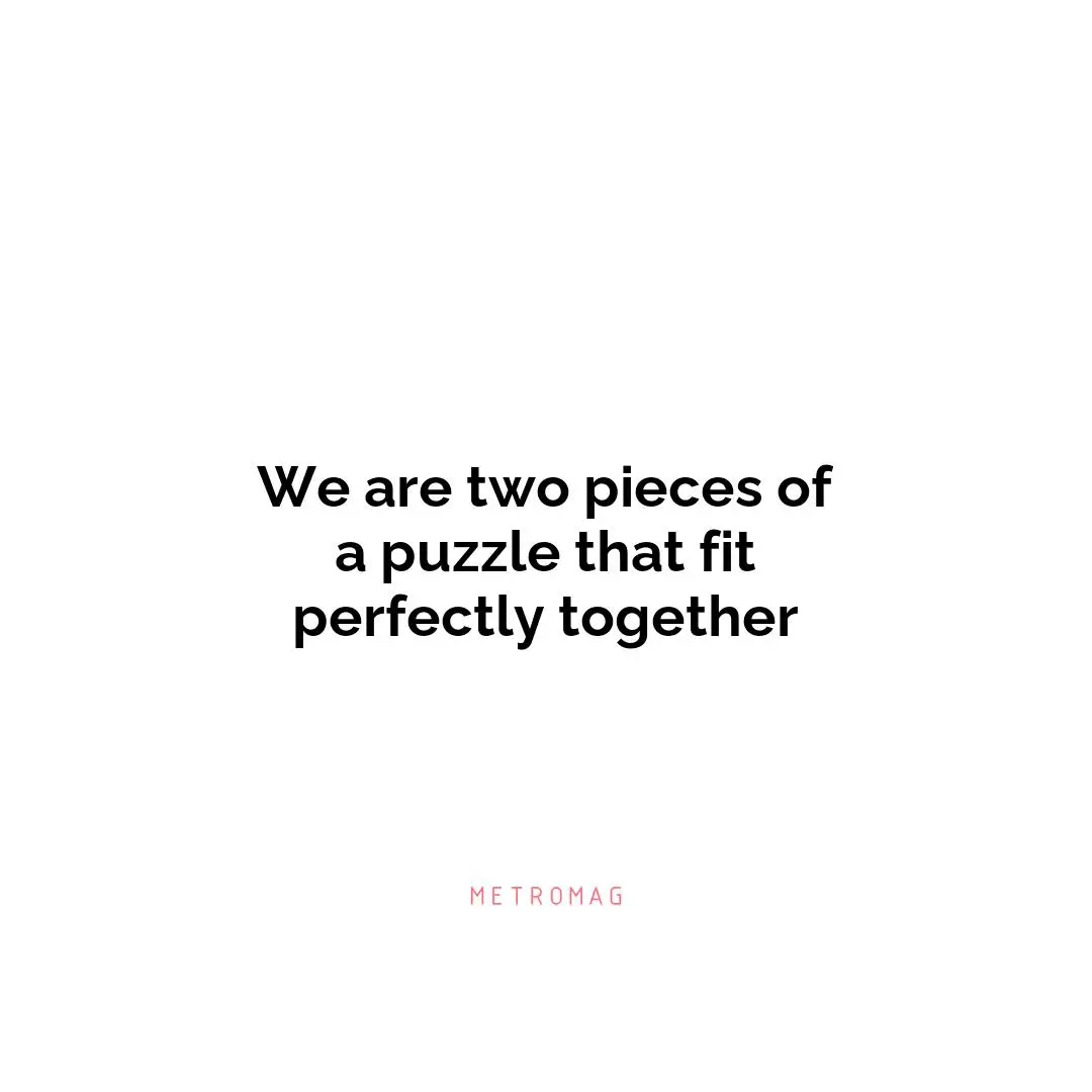 We are two pieces of a puzzle that fit perfectly together