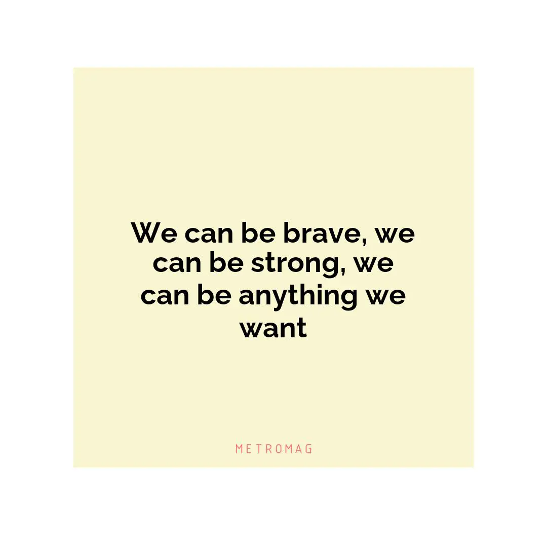 We can be brave, we can be strong, we can be anything we want