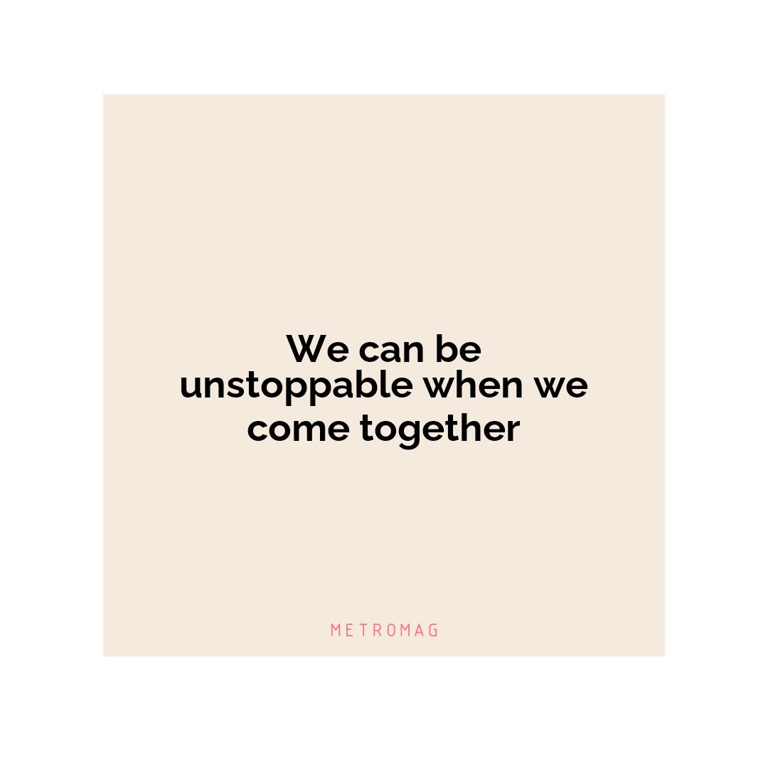 We can be unstoppable when we come together