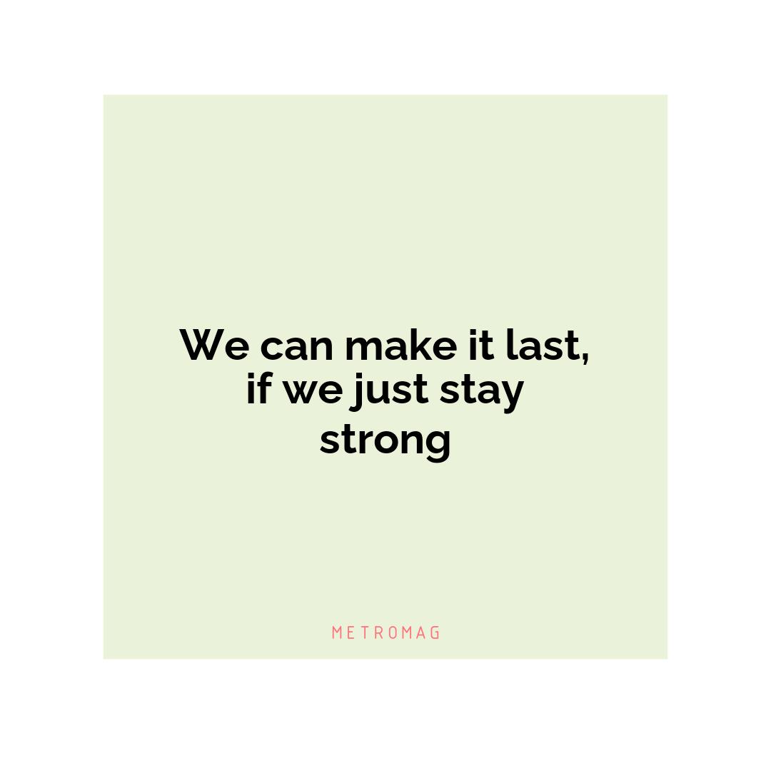 We can make it last, if we just stay strong