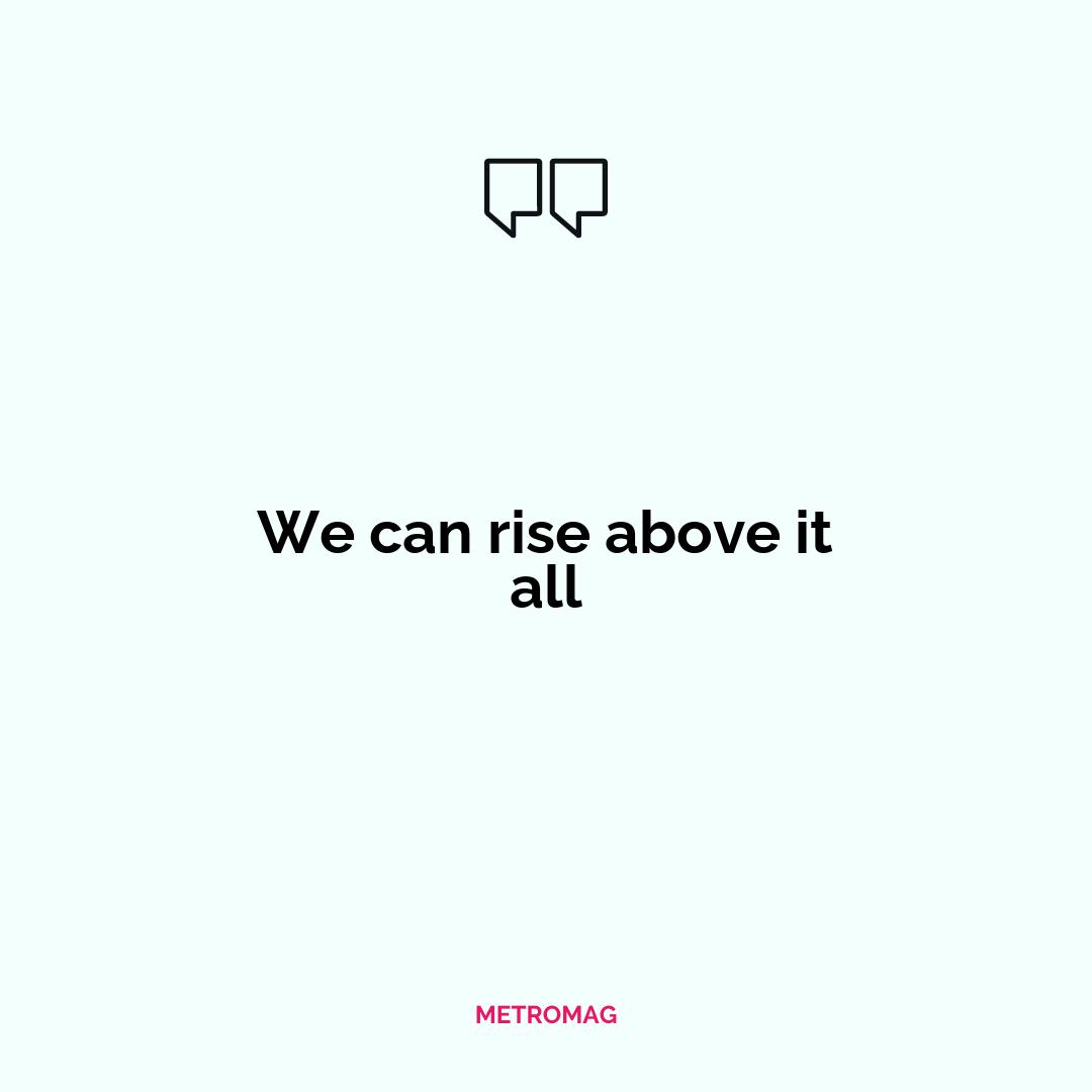 We can rise above it all