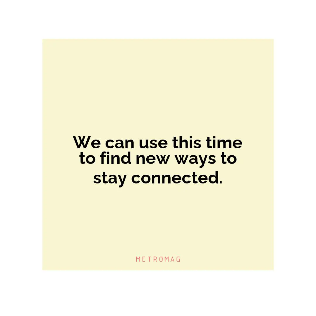 We can use this time to find new ways to stay connected.