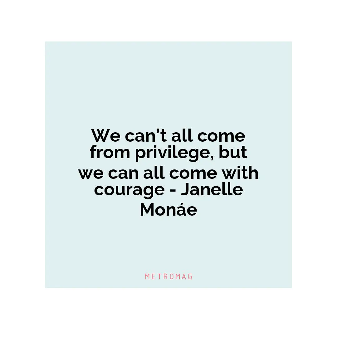 We can’t all come from privilege, but we can all come with courage - Janelle Monáe