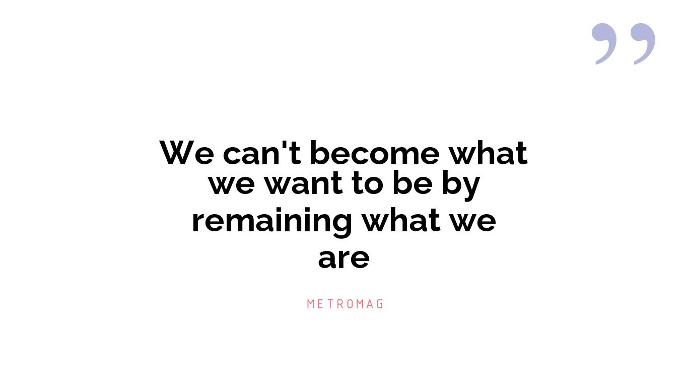 We can't become what we want to be by remaining what we are