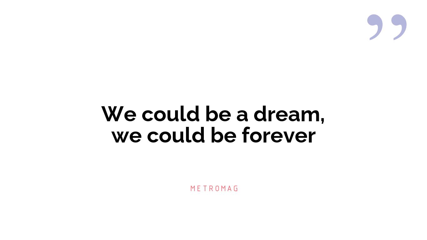 We could be a dream, we could be forever