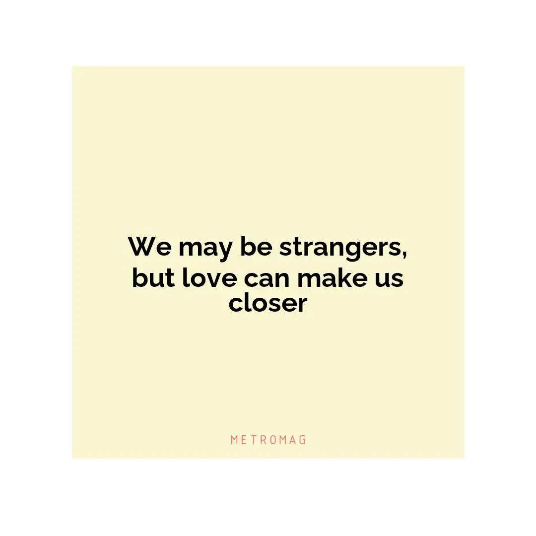 We may be strangers, but love can make us closer