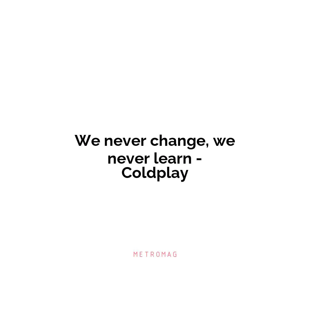 We never change, we never learn - Coldplay
