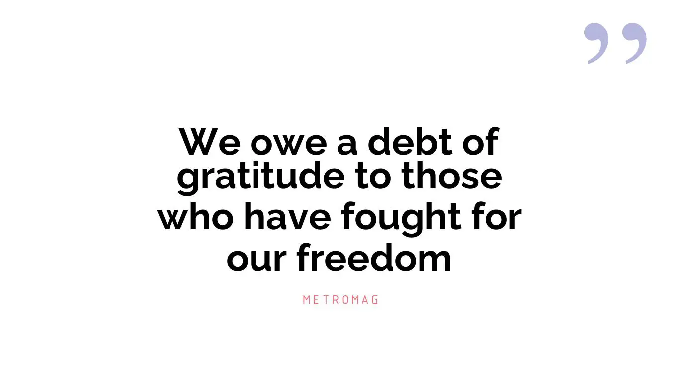 We owe a debt of gratitude to those who have fought for our freedom