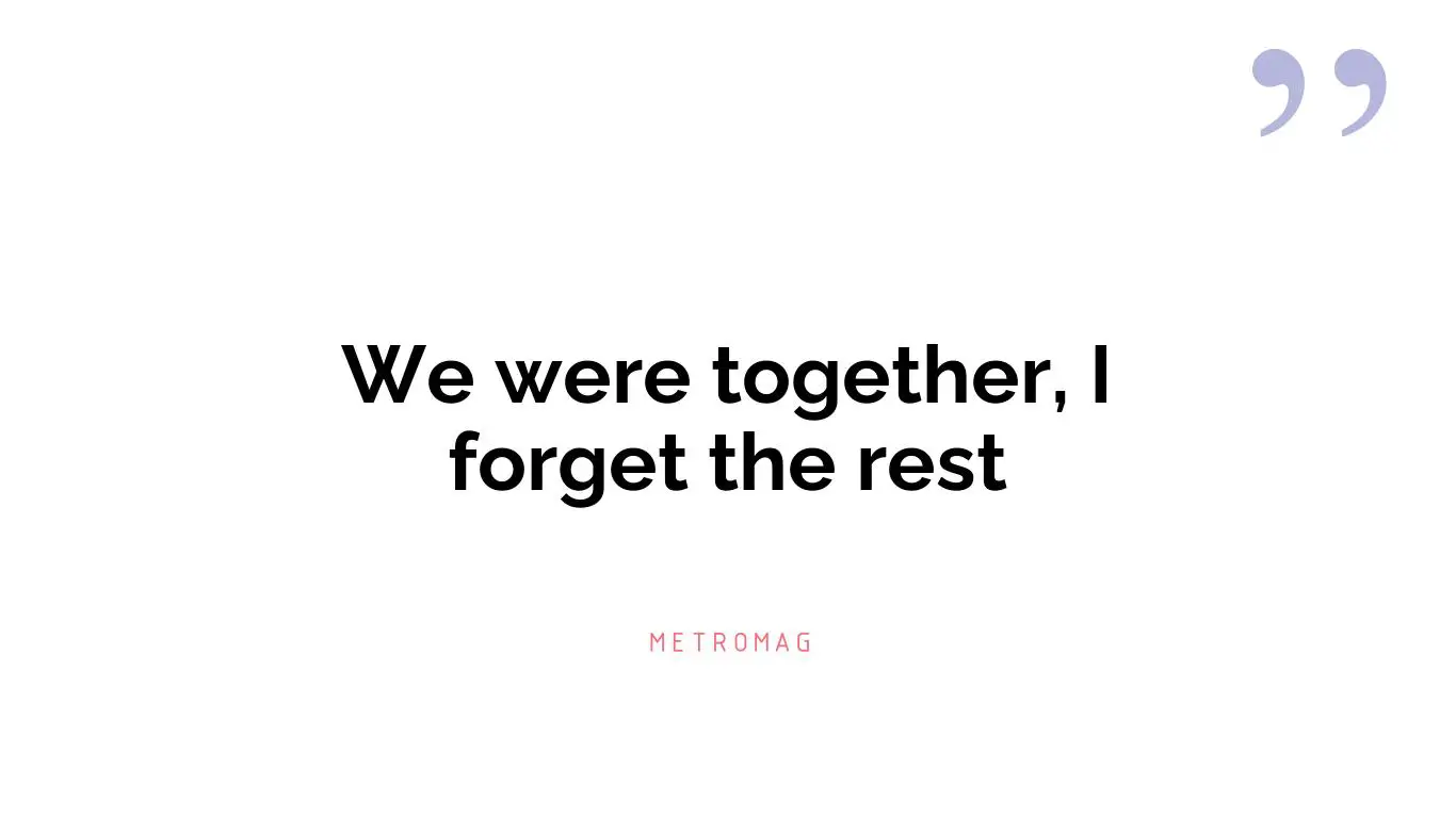 We were together, I forget the rest