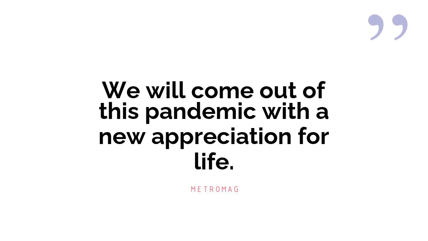 We will come out of this pandemic with a new appreciation for life.