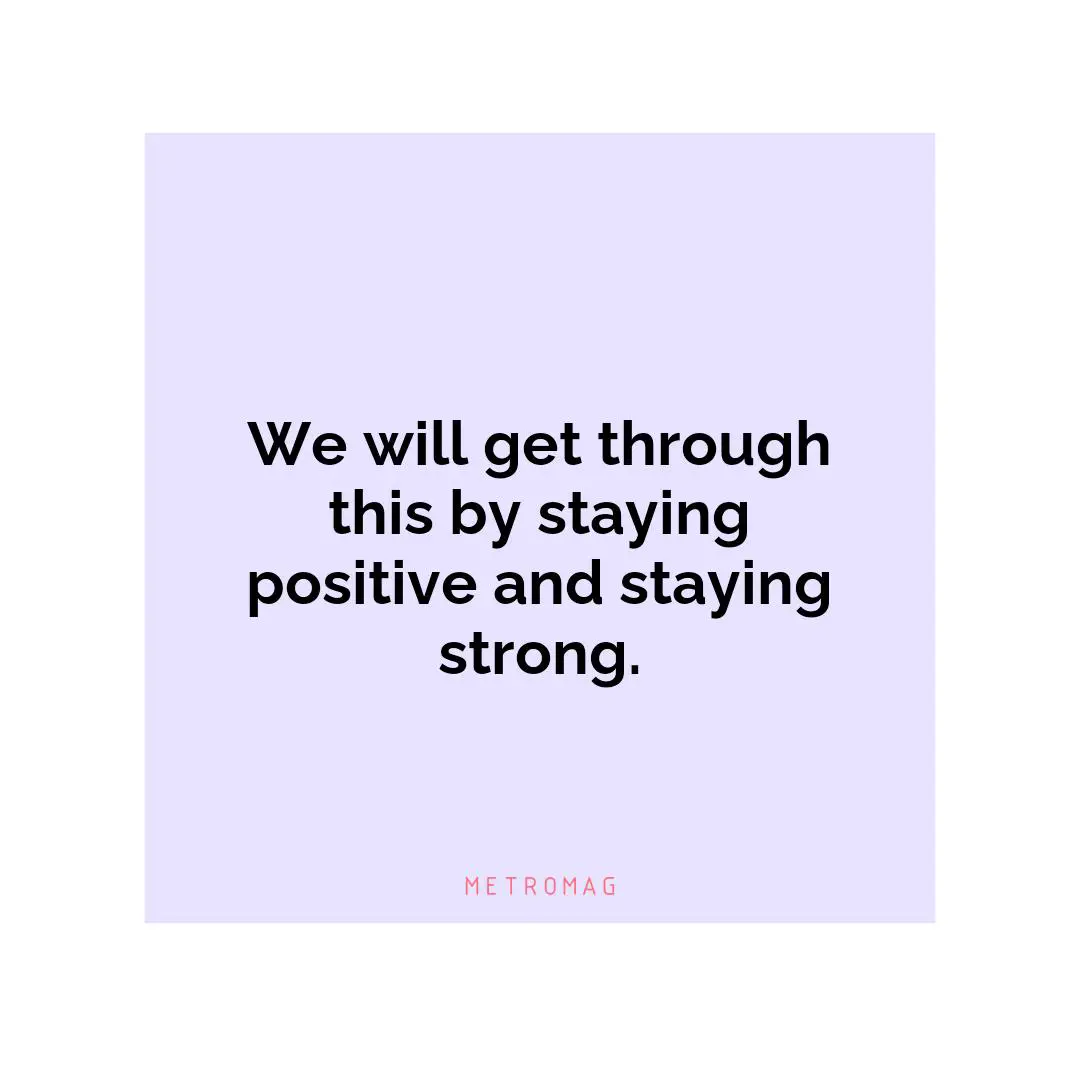 We will get through this by staying positive and staying strong.