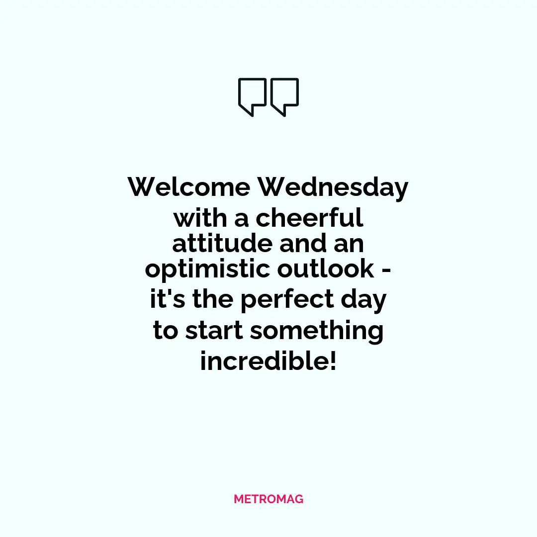 Welcome Wednesday with a cheerful attitude and an optimistic outlook - it's the perfect day to start something incredible!