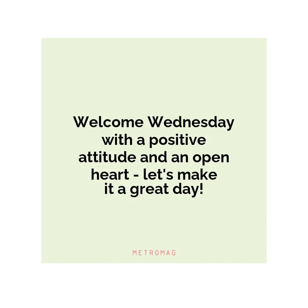 Welcome Wednesday with a positive attitude and an open heart - let's make it a great day!
