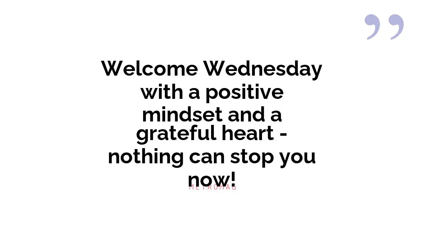 Welcome Wednesday with a positive mindset and a grateful heart - nothing can stop you now!
